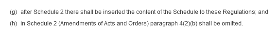 (g) after Schedule 2 there shall be inserted the contents of the Schedule to these Regulations; and (h) in Schedule 2 (Amendments of Acts and Orders) paragraph 4(2)(b) shall be omitted.