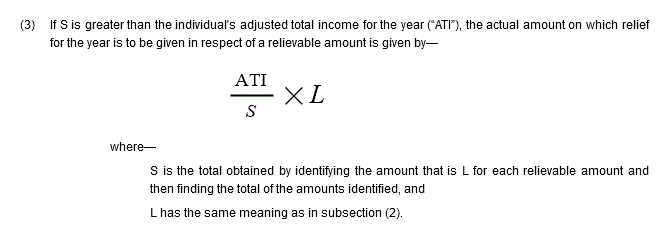 (3) If S is greater than the individual's adjusted total income for the year (“ATI”), the actual amount on which relief for the year is to be given in respect of a relievable amount is given by “(ATI / S) × L” where—S is the total obtained by identifying the amount that is L for each relievable amount and then finding the total of the amounts identified, and L has the same meaning as in subsection (2).