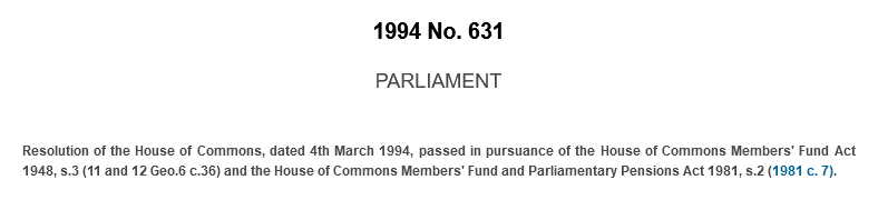 1994 No. 631. PARLIAMENT. Resolution of the House of Commons, dated 4th March 1994, passed in pursuance of the House of Commons Members' Fund Act 1948, s.3 (11 and 12 Geo.6 c.36) and the House of Commons Members' Fund and Parliamentary Pensions Act 1981, s.2 (1981 c. 7). 