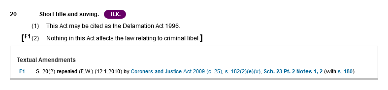 20 Short title and saving. U.K. (1) This Act may be cited as the Defamation Act 1996. [F1 (2)Nothing in this Act affects the law relating to criminal libel.] Textual Amendments. F1. S. 20(2) repealed (E.W.) (12.1.2010) by Coroners and Justice Act 2009 (c. 25), s. 182(2)(e)(x), Sch. 23 Pt. 2 Notes 1, 2 (with s. 180)