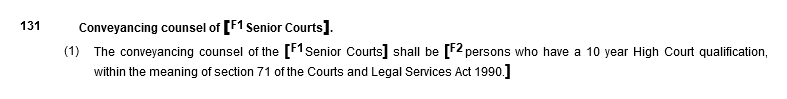 131 Conveyancing counsel of [F1 Senior Courts]. (1) The conveyancing counsel of the [F1 Senior Courts] shall be persons who have a 10 year High Court qualification, within the meaning of section 71 of the Courts and Legal Services Act 1990.