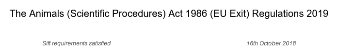 The Animals (Scientific Procedures) Act 1986 (EU Exit) Regulations 2019 Sift requirements satisfied 16th October 2018